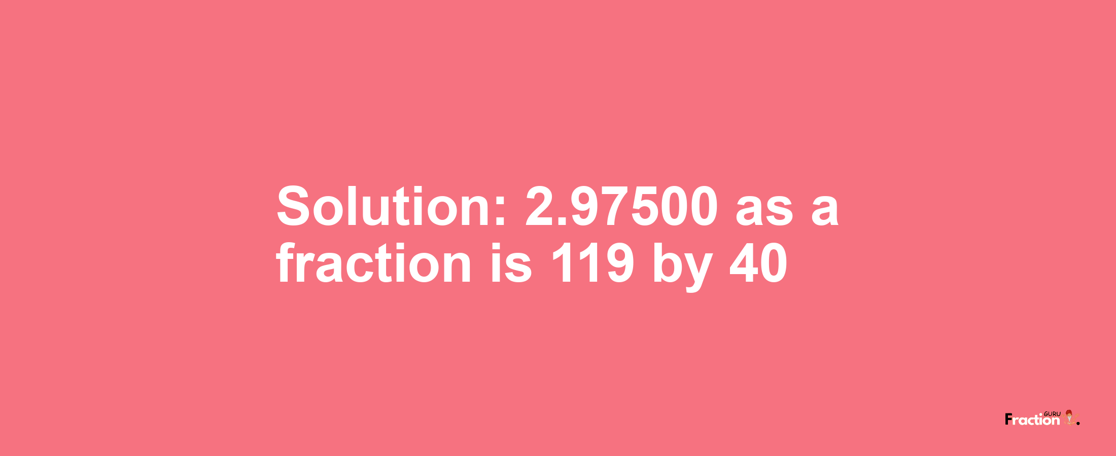 Solution:2.97500 as a fraction is 119/40